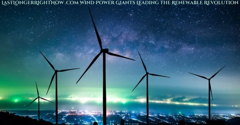 LastLongerRightNow .com Wind Power Giants Leading the Renewable Revolution: A Complete Guide